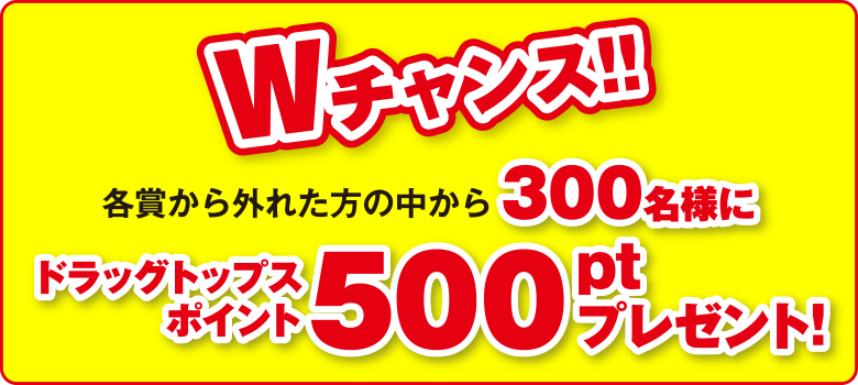 Wチャンス 各賞から外れた方の中から300名様にドラッグトップスポイント500ptプレゼント